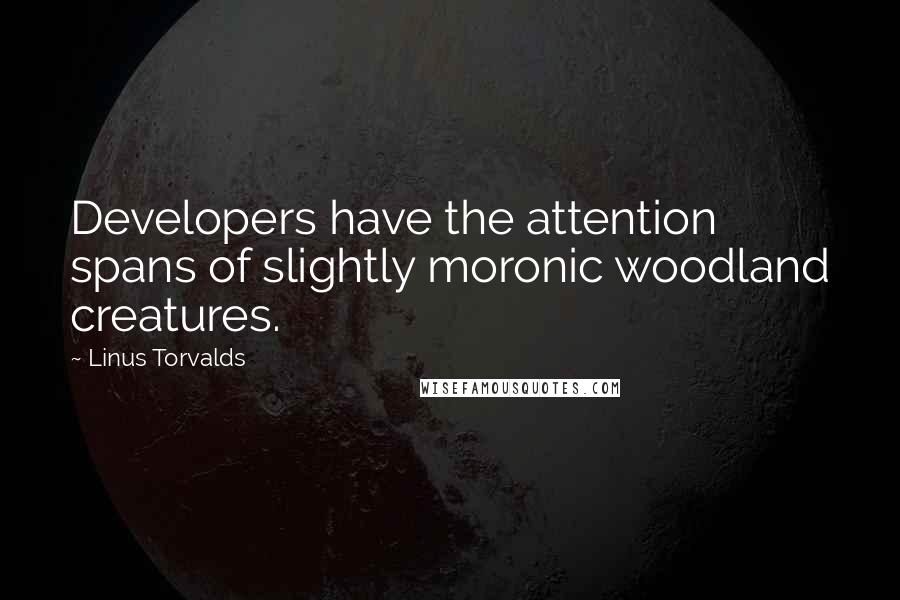 Linus Torvalds Quotes: Developers have the attention spans of slightly moronic woodland creatures.