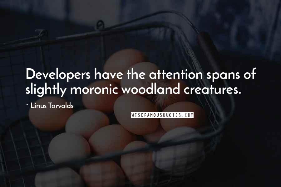 Linus Torvalds Quotes: Developers have the attention spans of slightly moronic woodland creatures.