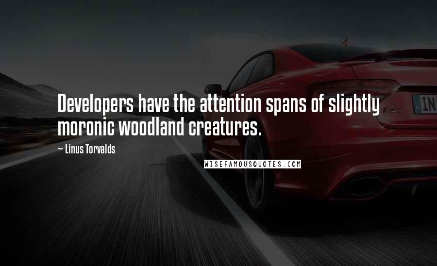 Linus Torvalds Quotes: Developers have the attention spans of slightly moronic woodland creatures.