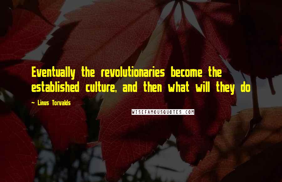 Linus Torvalds Quotes: Eventually the revolutionaries become the established culture, and then what will they do