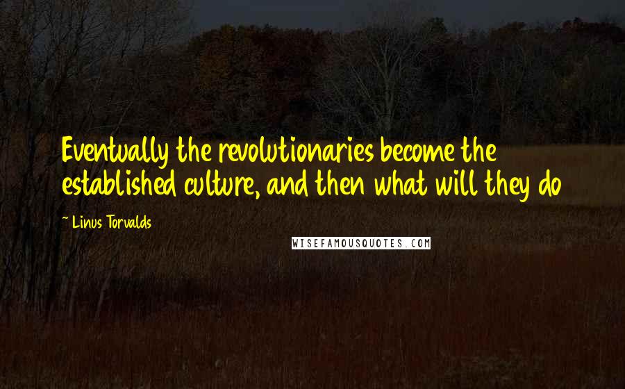 Linus Torvalds Quotes: Eventually the revolutionaries become the established culture, and then what will they do
