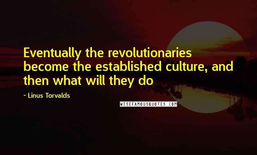 Linus Torvalds Quotes: Eventually the revolutionaries become the established culture, and then what will they do