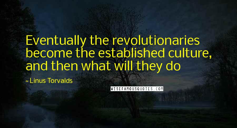 Linus Torvalds Quotes: Eventually the revolutionaries become the established culture, and then what will they do