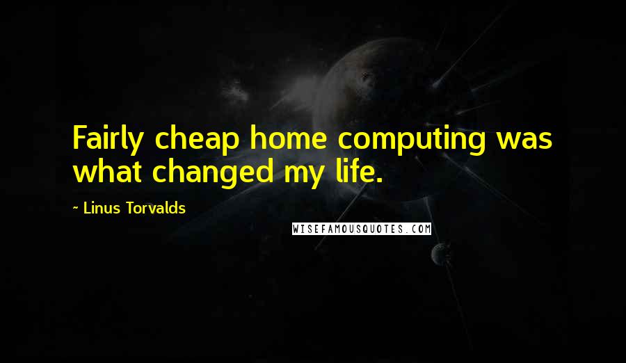 Linus Torvalds Quotes: Fairly cheap home computing was what changed my life.