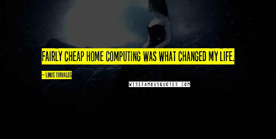 Linus Torvalds Quotes: Fairly cheap home computing was what changed my life.