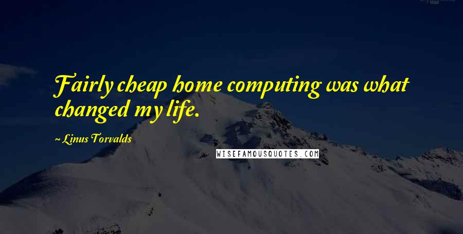 Linus Torvalds Quotes: Fairly cheap home computing was what changed my life.