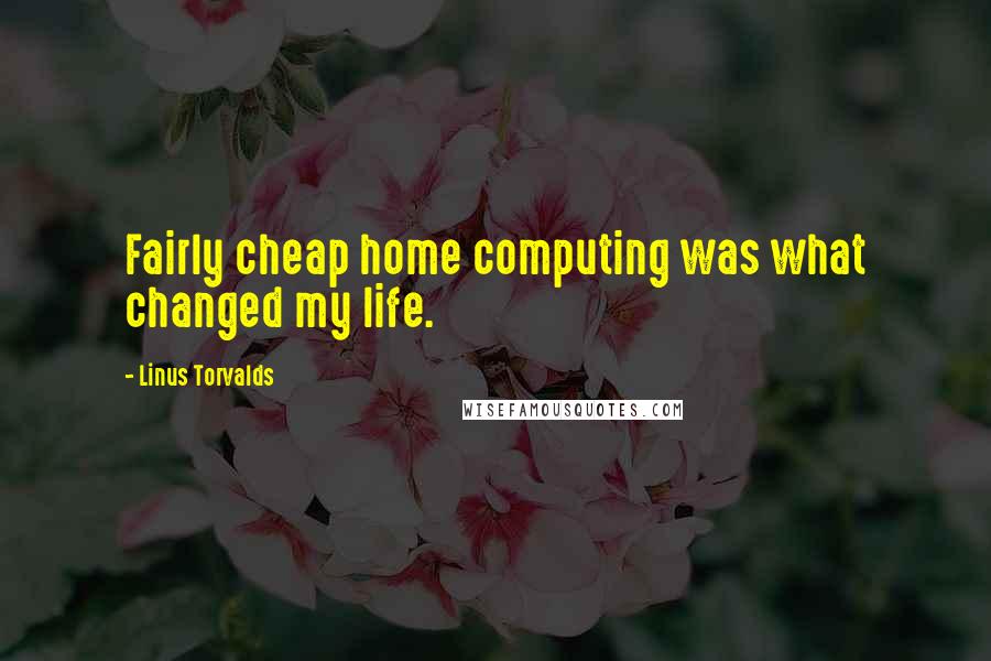 Linus Torvalds Quotes: Fairly cheap home computing was what changed my life.