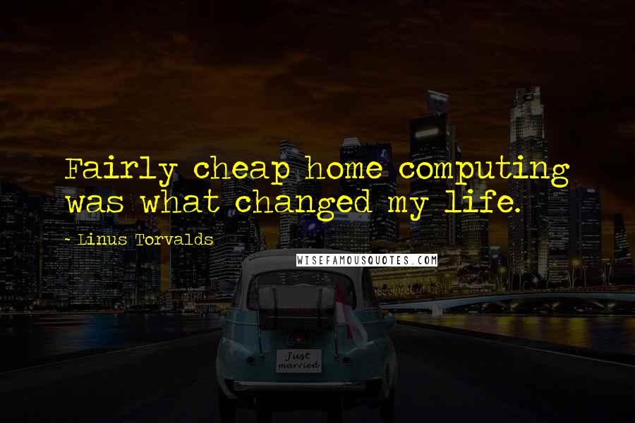 Linus Torvalds Quotes: Fairly cheap home computing was what changed my life.