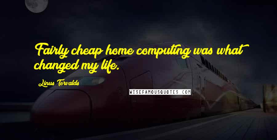 Linus Torvalds Quotes: Fairly cheap home computing was what changed my life.