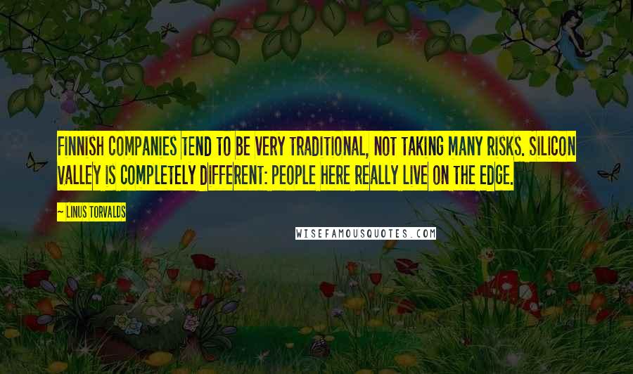 Linus Torvalds Quotes: Finnish companies tend to be very traditional, not taking many risks. Silicon Valley is completely different: people here really live on the edge.