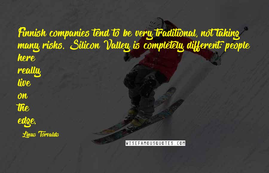 Linus Torvalds Quotes: Finnish companies tend to be very traditional, not taking many risks. Silicon Valley is completely different: people here really live on the edge.