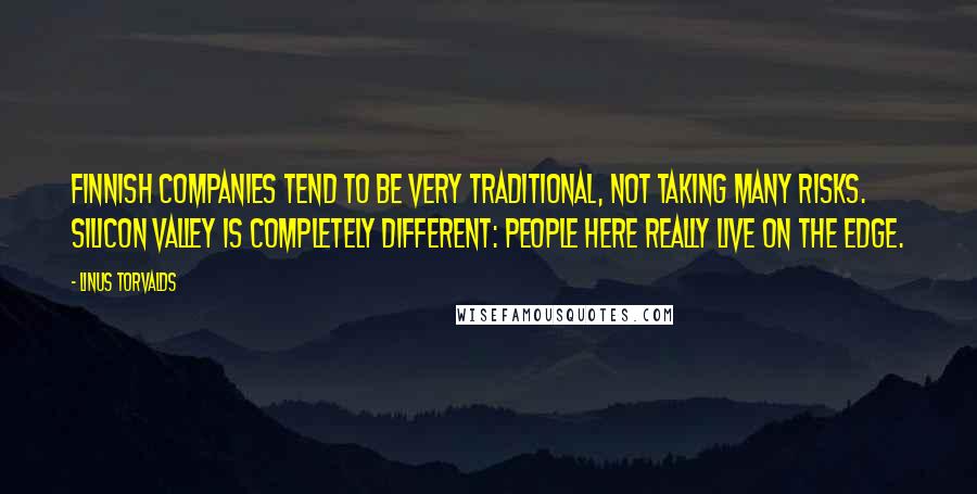 Linus Torvalds Quotes: Finnish companies tend to be very traditional, not taking many risks. Silicon Valley is completely different: people here really live on the edge.