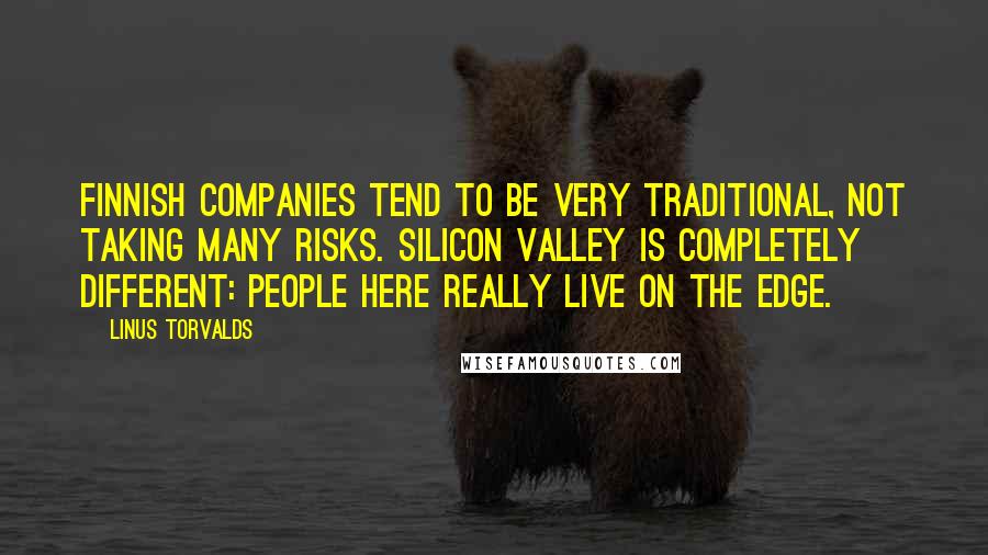 Linus Torvalds Quotes: Finnish companies tend to be very traditional, not taking many risks. Silicon Valley is completely different: people here really live on the edge.