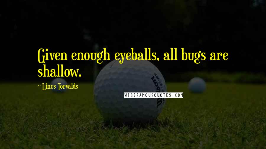 Linus Torvalds Quotes: Given enough eyeballs, all bugs are shallow.