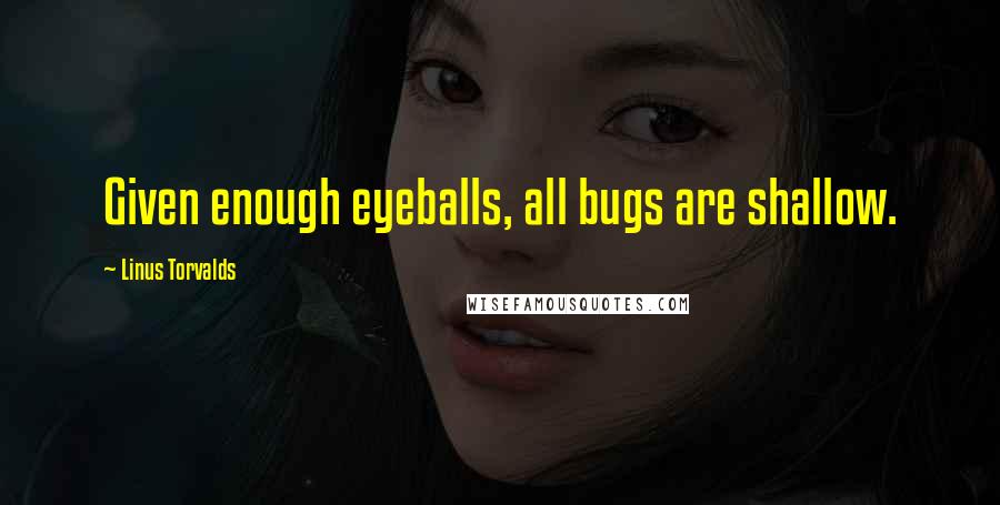 Linus Torvalds Quotes: Given enough eyeballs, all bugs are shallow.