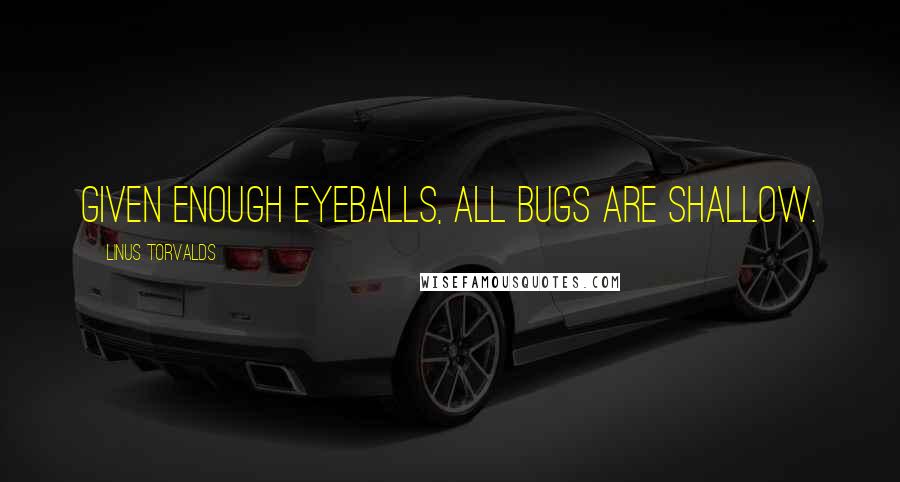 Linus Torvalds Quotes: Given enough eyeballs, all bugs are shallow.