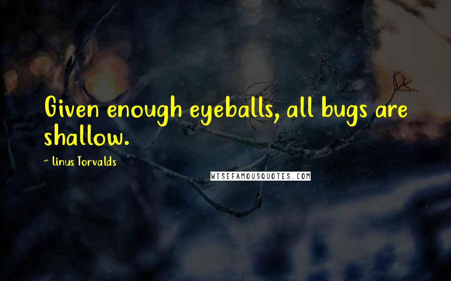 Linus Torvalds Quotes: Given enough eyeballs, all bugs are shallow.