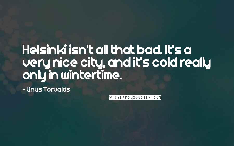Linus Torvalds Quotes: Helsinki isn't all that bad. It's a very nice city, and it's cold really only in wintertime.