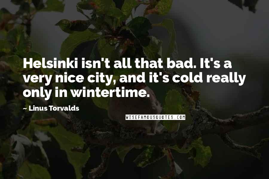 Linus Torvalds Quotes: Helsinki isn't all that bad. It's a very nice city, and it's cold really only in wintertime.