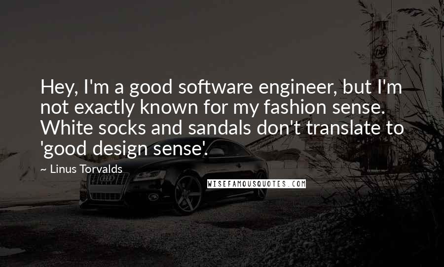 Linus Torvalds Quotes: Hey, I'm a good software engineer, but I'm not exactly known for my fashion sense. White socks and sandals don't translate to 'good design sense'.