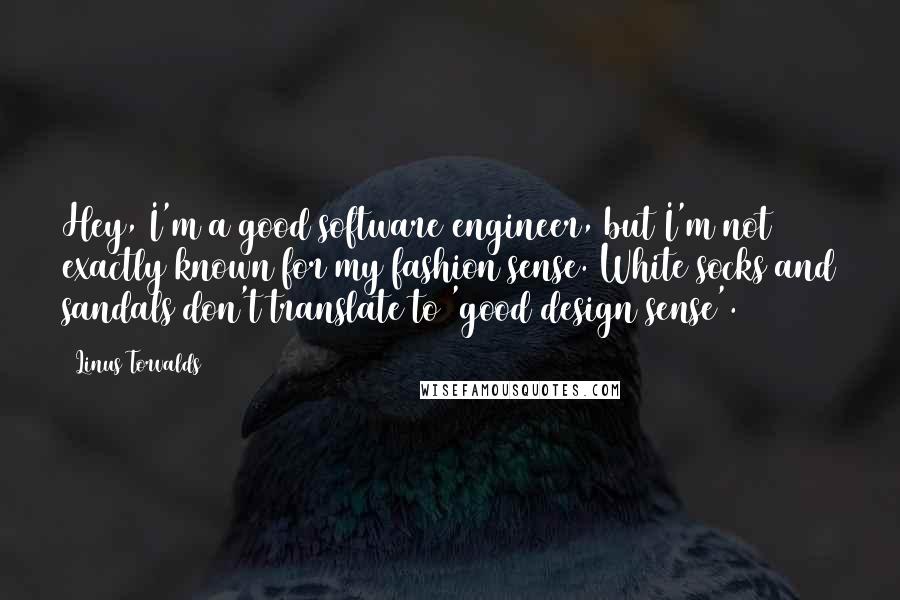 Linus Torvalds Quotes: Hey, I'm a good software engineer, but I'm not exactly known for my fashion sense. White socks and sandals don't translate to 'good design sense'.