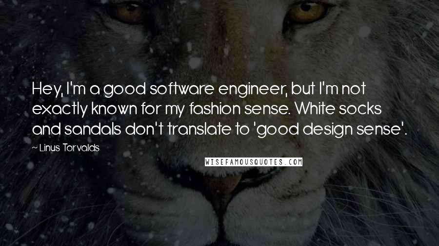 Linus Torvalds Quotes: Hey, I'm a good software engineer, but I'm not exactly known for my fashion sense. White socks and sandals don't translate to 'good design sense'.