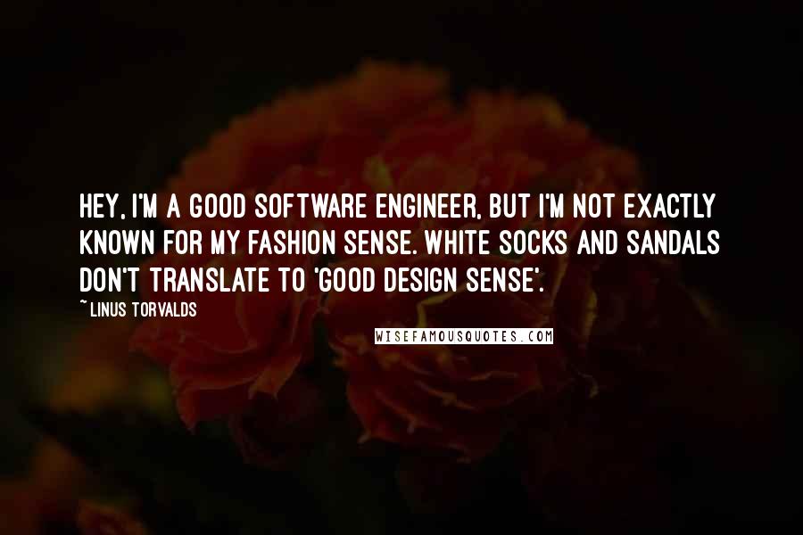 Linus Torvalds Quotes: Hey, I'm a good software engineer, but I'm not exactly known for my fashion sense. White socks and sandals don't translate to 'good design sense'.