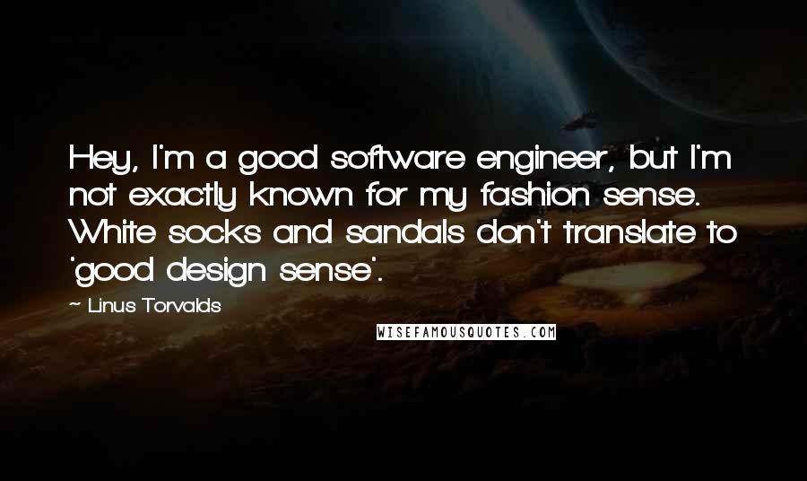 Linus Torvalds Quotes: Hey, I'm a good software engineer, but I'm not exactly known for my fashion sense. White socks and sandals don't translate to 'good design sense'.