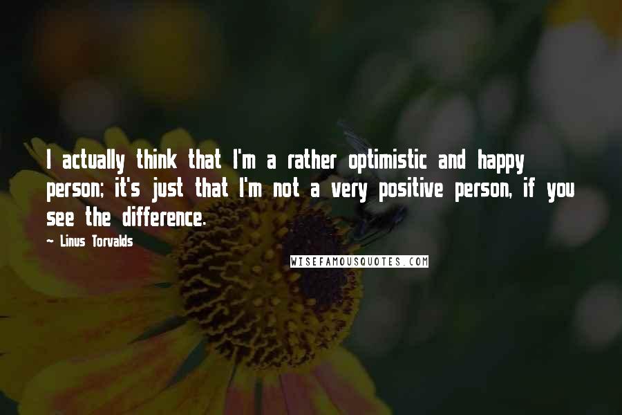 Linus Torvalds Quotes: I actually think that I'm a rather optimistic and happy person; it's just that I'm not a very positive person, if you see the difference.