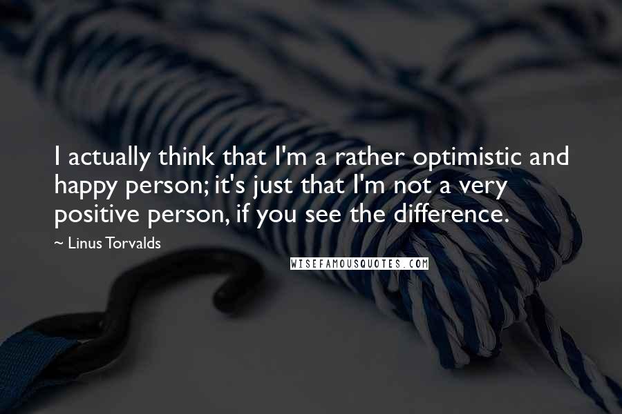 Linus Torvalds Quotes: I actually think that I'm a rather optimistic and happy person; it's just that I'm not a very positive person, if you see the difference.