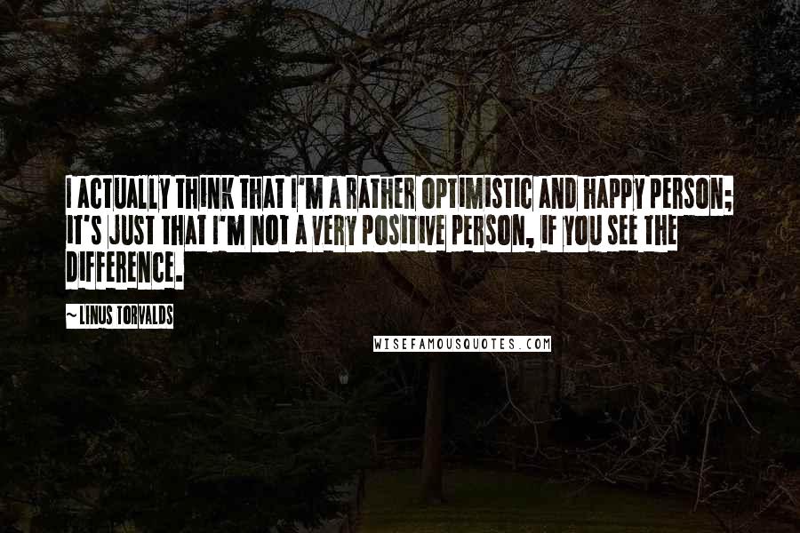 Linus Torvalds Quotes: I actually think that I'm a rather optimistic and happy person; it's just that I'm not a very positive person, if you see the difference.