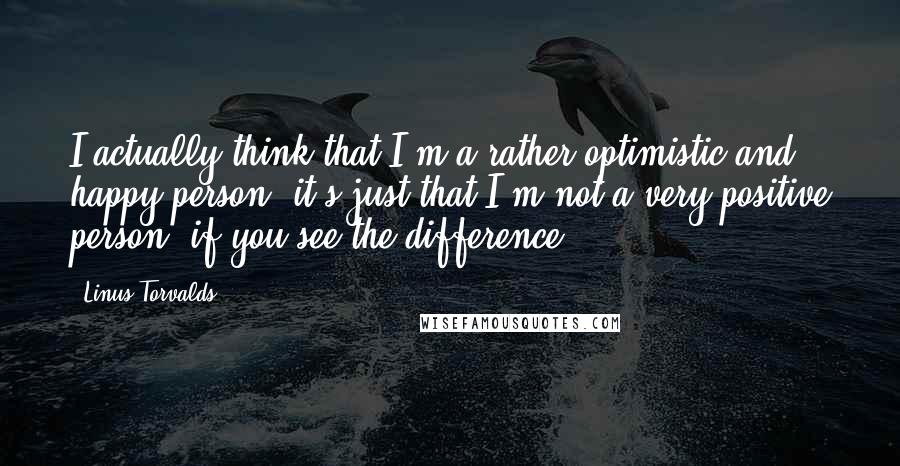 Linus Torvalds Quotes: I actually think that I'm a rather optimistic and happy person; it's just that I'm not a very positive person, if you see the difference.