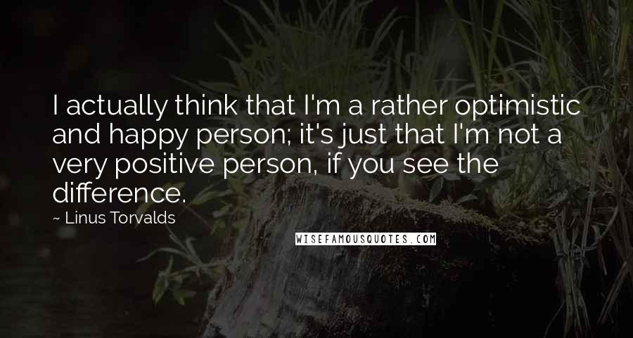 Linus Torvalds Quotes: I actually think that I'm a rather optimistic and happy person; it's just that I'm not a very positive person, if you see the difference.