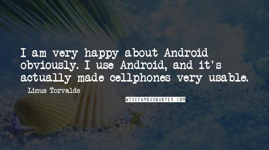 Linus Torvalds Quotes: I am very happy about Android obviously. I use Android, and it's actually made cellphones very usable.