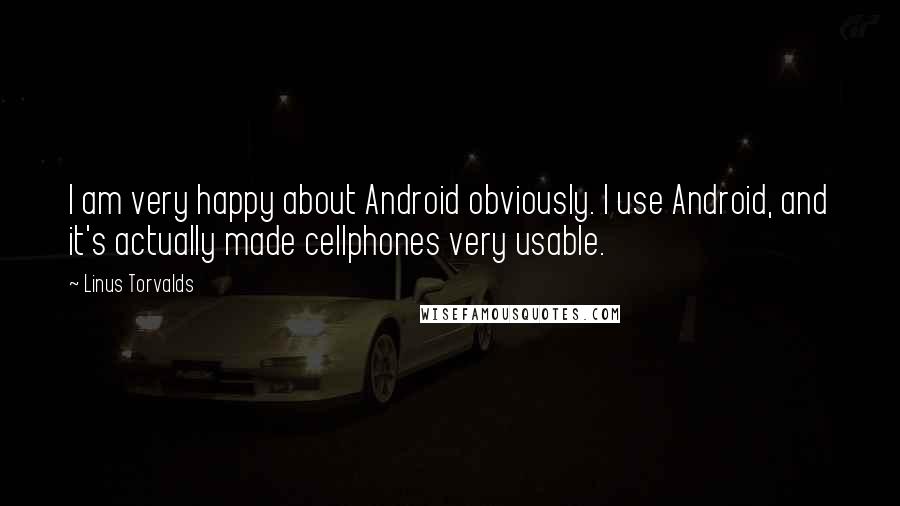 Linus Torvalds Quotes: I am very happy about Android obviously. I use Android, and it's actually made cellphones very usable.