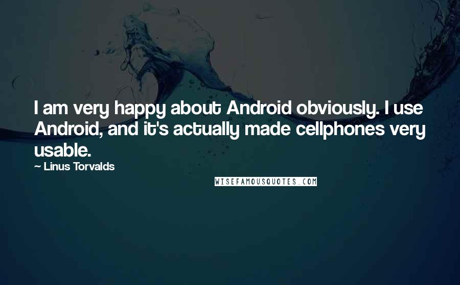 Linus Torvalds Quotes: I am very happy about Android obviously. I use Android, and it's actually made cellphones very usable.