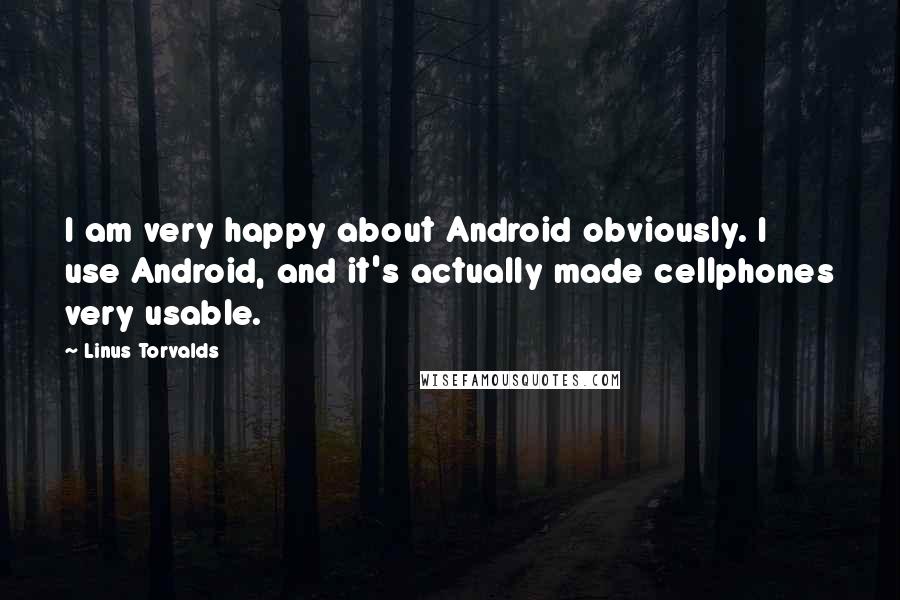 Linus Torvalds Quotes: I am very happy about Android obviously. I use Android, and it's actually made cellphones very usable.