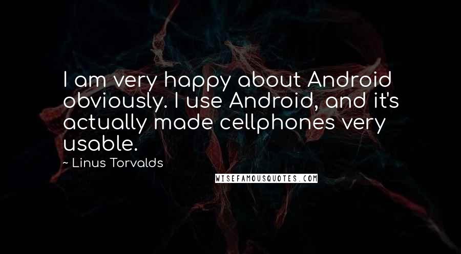Linus Torvalds Quotes: I am very happy about Android obviously. I use Android, and it's actually made cellphones very usable.