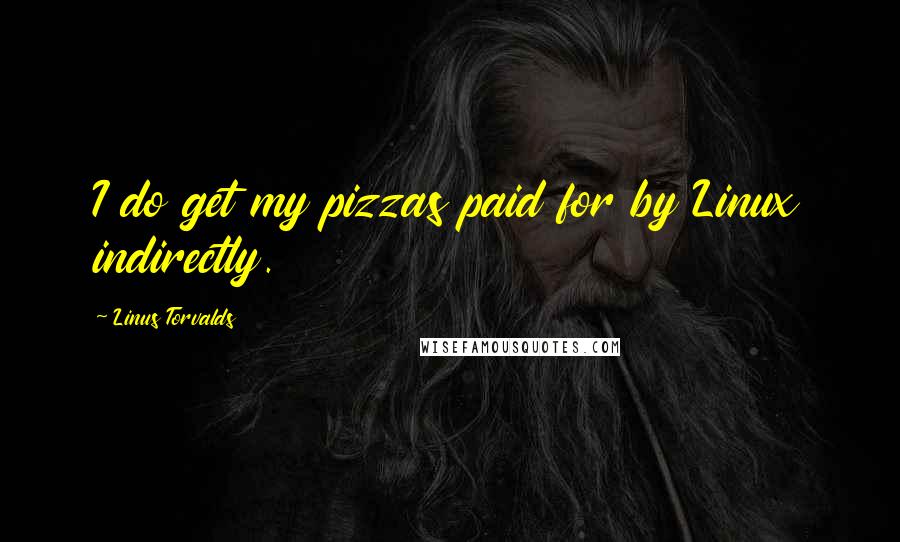 Linus Torvalds Quotes: I do get my pizzas paid for by Linux indirectly.