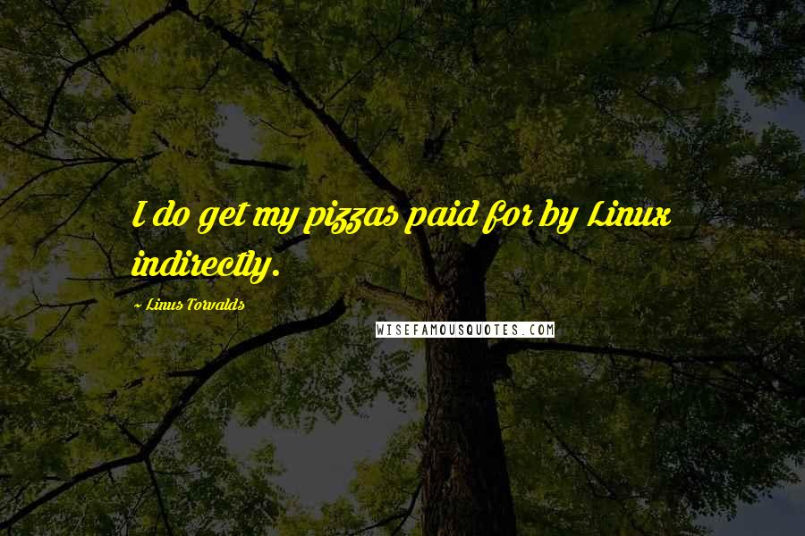 Linus Torvalds Quotes: I do get my pizzas paid for by Linux indirectly.