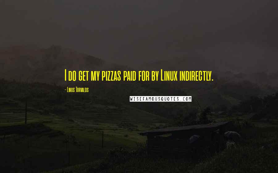 Linus Torvalds Quotes: I do get my pizzas paid for by Linux indirectly.