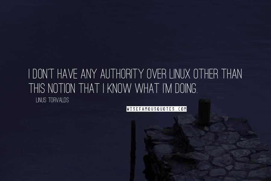 Linus Torvalds Quotes: I don't have any authority over Linux other than this notion that I know what I'm doing.