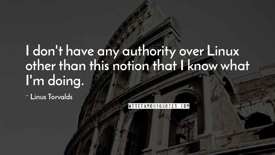 Linus Torvalds Quotes: I don't have any authority over Linux other than this notion that I know what I'm doing.