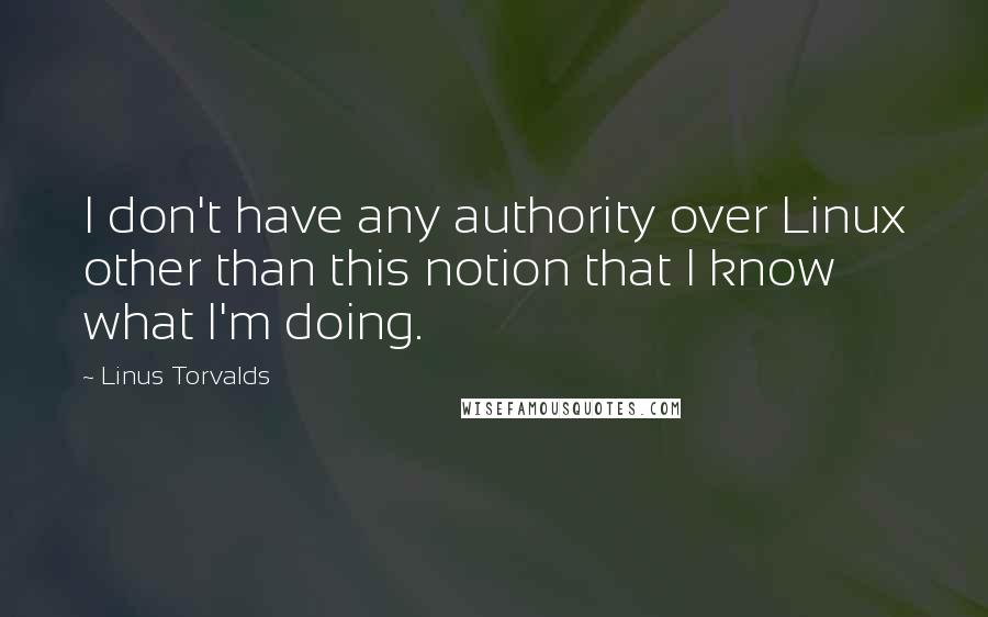 Linus Torvalds Quotes: I don't have any authority over Linux other than this notion that I know what I'm doing.