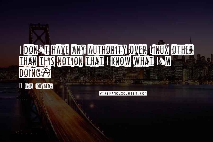 Linus Torvalds Quotes: I don't have any authority over Linux other than this notion that I know what I'm doing.