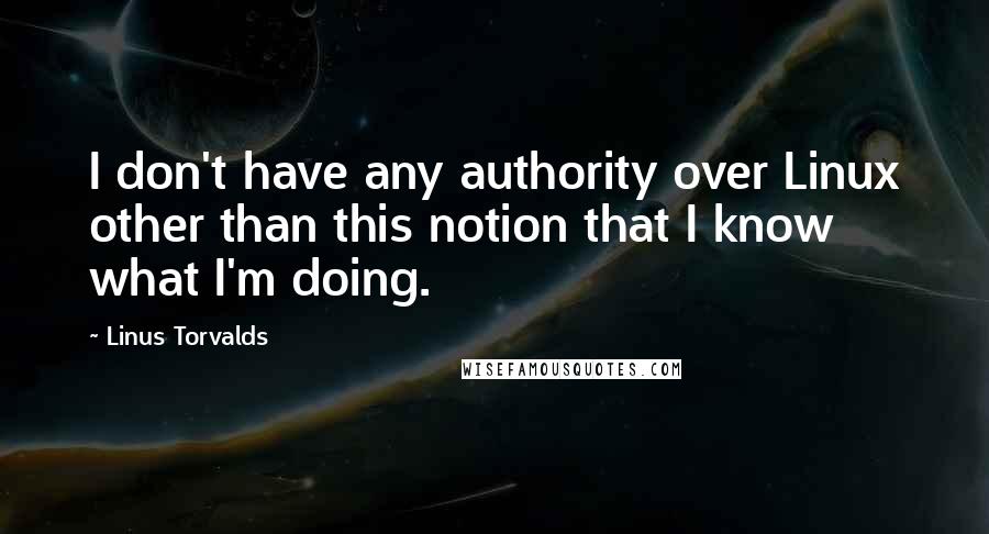 Linus Torvalds Quotes: I don't have any authority over Linux other than this notion that I know what I'm doing.