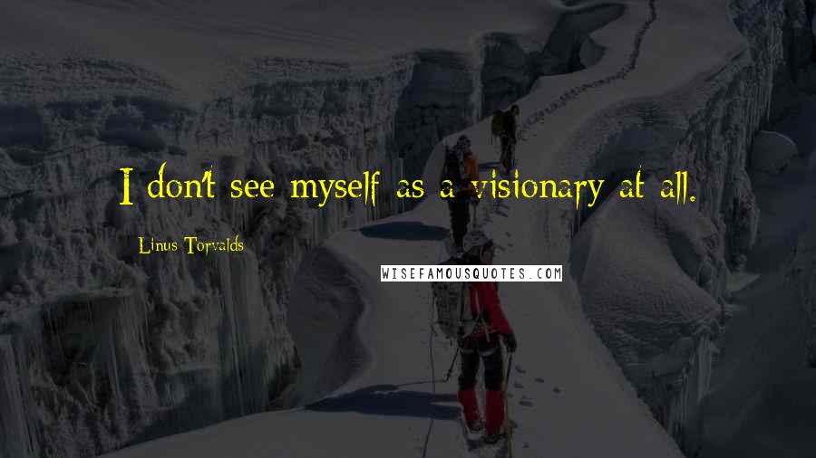 Linus Torvalds Quotes: I don't see myself as a visionary at all.