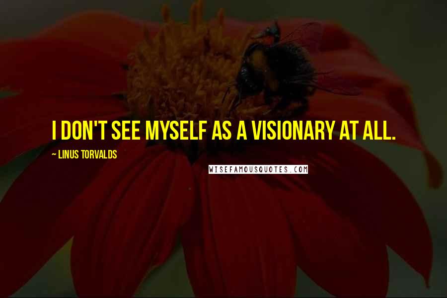 Linus Torvalds Quotes: I don't see myself as a visionary at all.