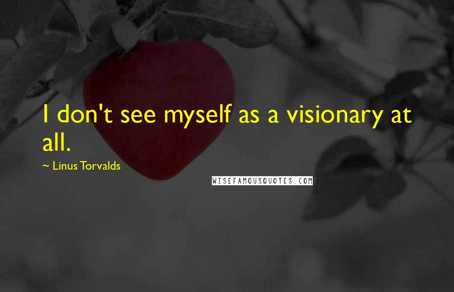 Linus Torvalds Quotes: I don't see myself as a visionary at all.