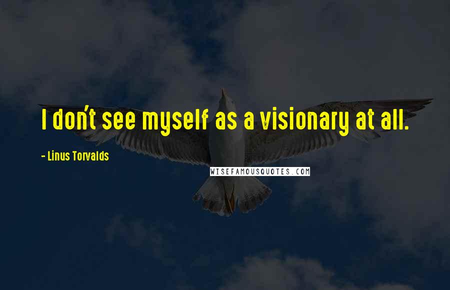 Linus Torvalds Quotes: I don't see myself as a visionary at all.